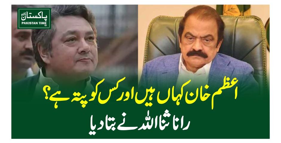 اعظم خان کہاں ہیں اور کس کو پتہ ہے؟رانا ثنا اللہ نے بتا دیا