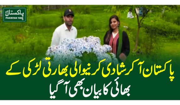 پاکستان آکر شادی کرنیوالی بھارتی لڑکی کے بھائی کا بیان بھی آگیا