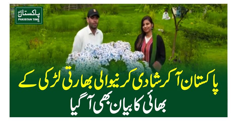 پاکستان آکر شادی کرنیوالی بھارتی لڑکی کے بھائی کا بیان بھی آگیا