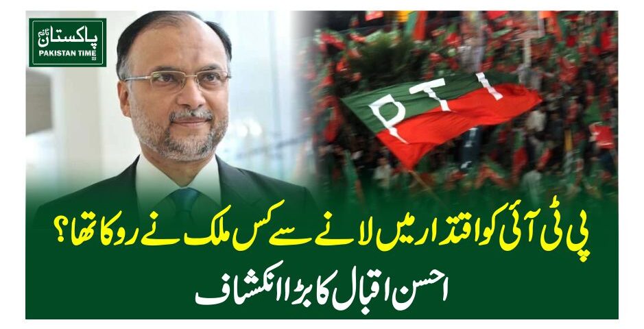 پی ٹی آئی کو اقتدار میں لانے سے کس ملک نے روکا تھا؟ احسن اقبال کابڑا انکشاف