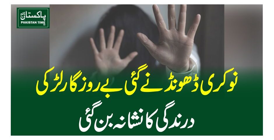 نوکری ڈھونڈنے گئی بے روزگار لڑکی درندگی کا نشانہ بن گئی