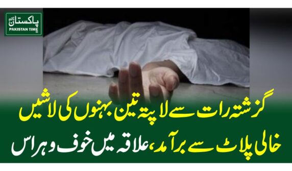 گزشتہ رات سے لاپتہ تین بہنوں کی لاشیں خالی پلاٹ سے برآمد، علاقہ میں خوف و ہراس