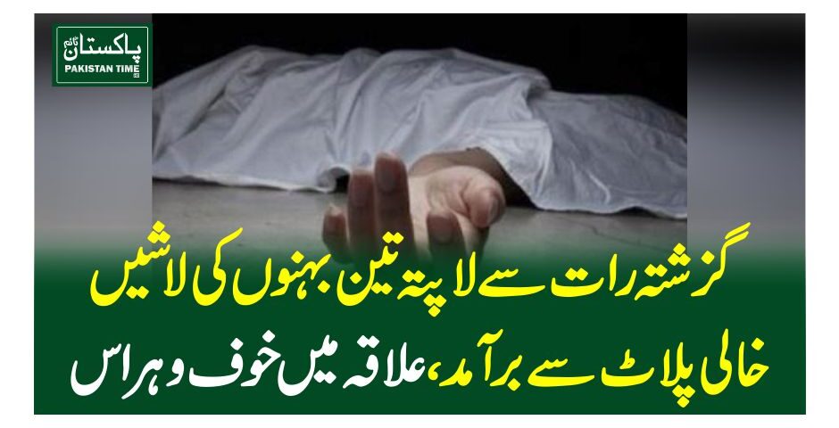 گزشتہ رات سے لاپتہ تین بہنوں کی لاشیں خالی پلاٹ سے برآمد، علاقہ میں خوف و ہراس