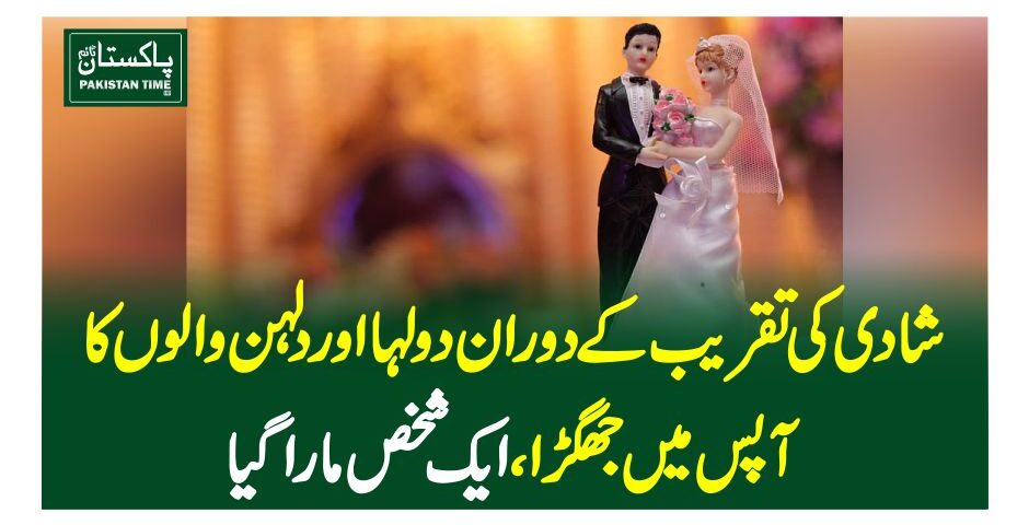 شادی کی تقریب کے دوران دولہا اور دلہن والوں کا آپس میں جھگڑا، ایک شخص مارا گیا
