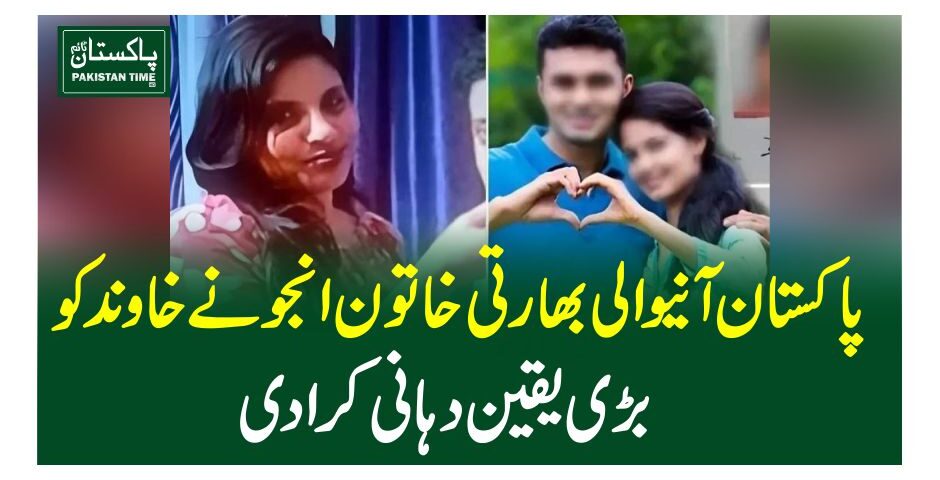 پاکستان آنیوالی بھارتی خاتون انجونے خاوندکو بڑی یقین دہانی کرادی