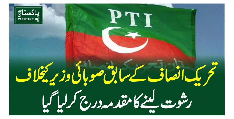 تحریک انصاف کے سابق صوبائی وزیر کیخلاف رشوت لینے کا مقدمہ درج کرلیاگیا
