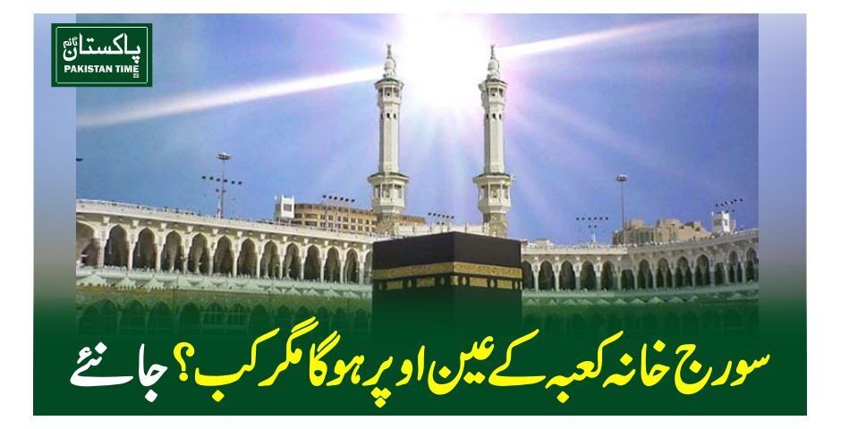 سورج خانہ کعبہ کے عین اوپر ہوگا مگر کب ؟جانئے