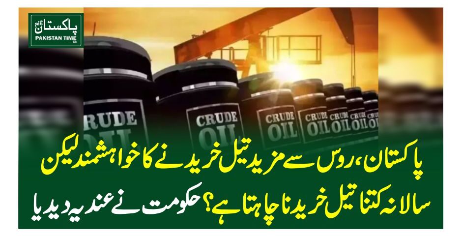 پاکستان ، رو س سے مزید تیل خریدنے کا خواہشمند لیکن سالانہ کتنا تیل خریدنا چاہتا ہے؟ حکومت نے عندیہ دیدیا