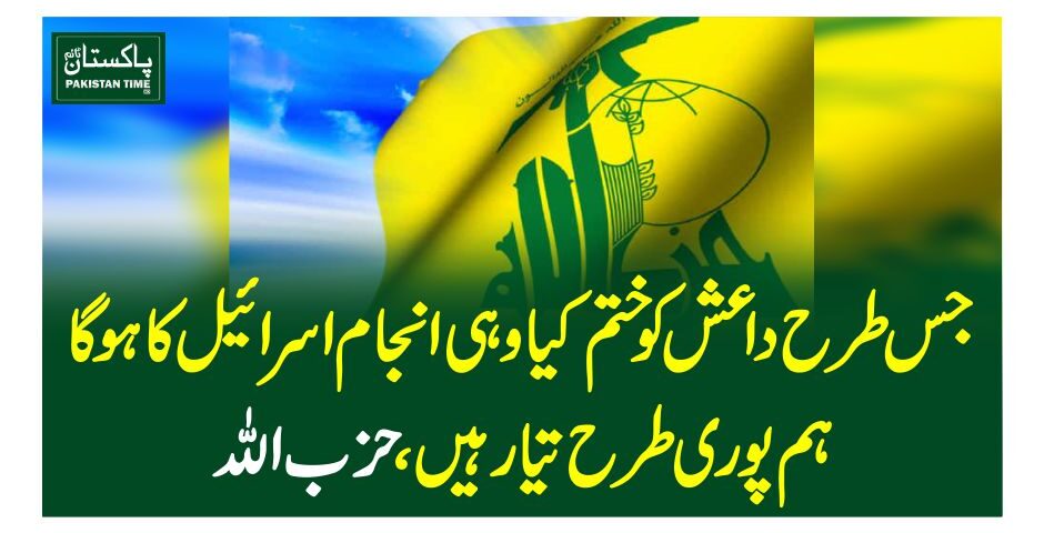 جس طرح داعش کو ختم کیا وہی انجام اسرائیل کا ہوگا، ہم پوری طرح تیار ہیں، حزب اللہ