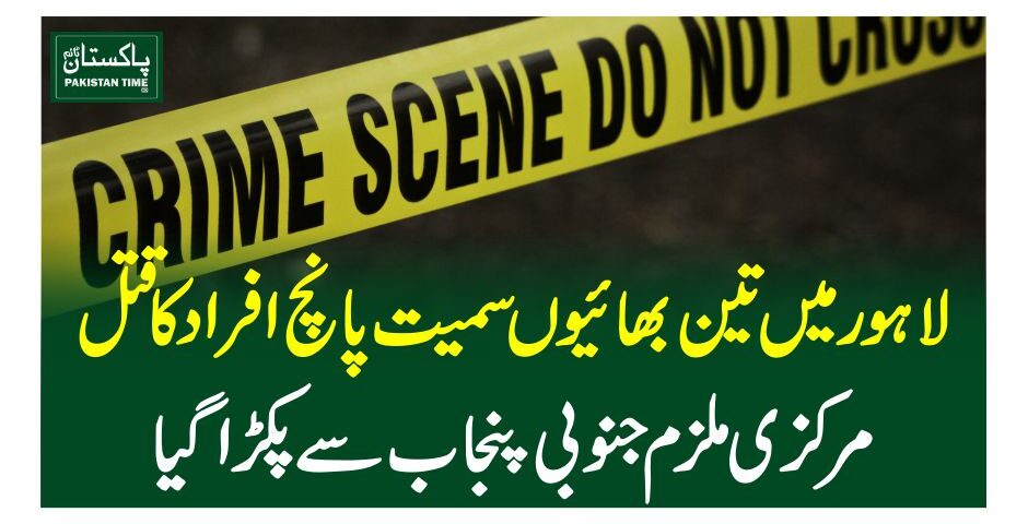لاہور میں تین بھائیوں سمیت پانچ افراد کا قتل، مرکزی ملزم جنوبی پنجاب سے پکڑاگیا