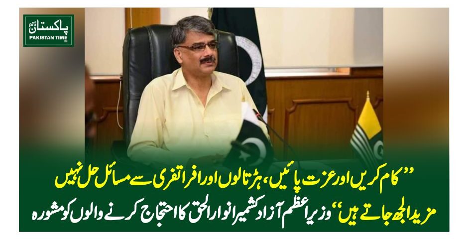 کام کریں اور عزت پائیں ،ہڑتالوں اور افراتفری سے مسائل حل نہیں مزید الجھ جاتے ہیں“وزیراعظم آزاد کشمیر انوار الحق کا احتجاج کرنے والوں کو مشورہ
