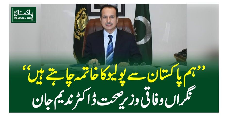 ”ہم پاکستان سے پولیو کا خاتمہ چاہتے ہیں“ نگراں وفاقی وزیر صحت ڈاکٹر ندیم جان