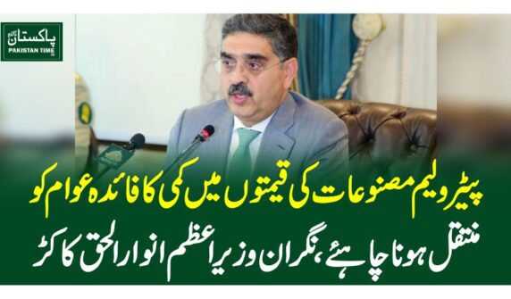 پیٹرولیم مصنوعات کی قیمتوں میں کمی کافائدہ عوام کو منتقل ہونا چاہئے،نگران وزیراعظم انوار الحق کاکڑ