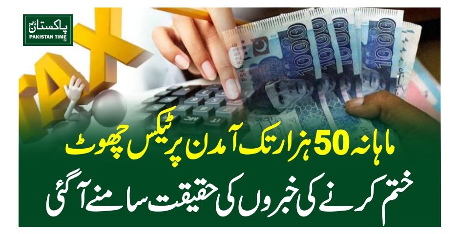 ماہانہ 50 ہزار تک آمدن پر ٹیکس چھوٹ ختم کرنے کی خبروں کی حقیقت سامنے آگئی