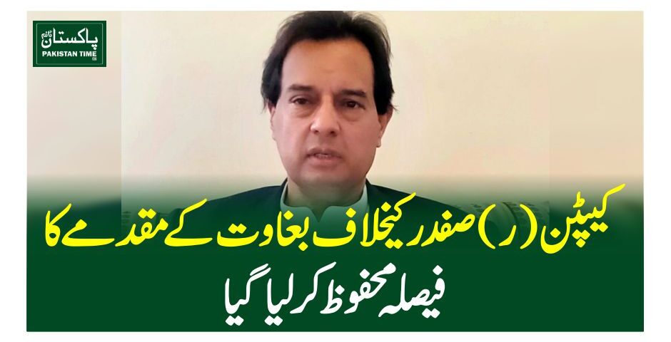کیپٹن(ر)صفدر کیخلاف بغاوت کے مقدمے کا فیصلہ محفوظ کرلیاگیا
