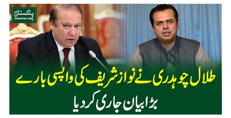 طلال چوہدری نے نواز شریف کی واپسی بارے بڑا بیان جاری کر دیا