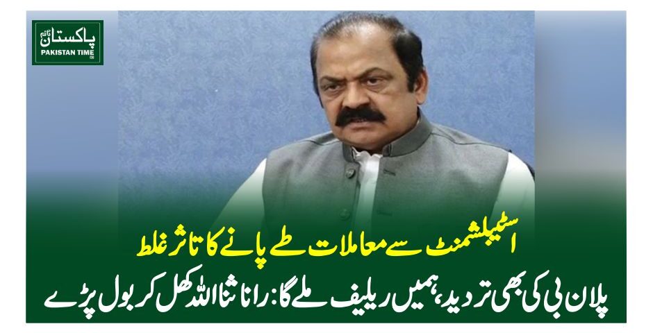 اسٹیبلشمنٹ سے معاملات طے پانے کا تاثر غلط،پلان بی کی بھی تردید،ہمیں ریلیف ملے گا: رانا ثنا اللہ کھل کر بول پڑے