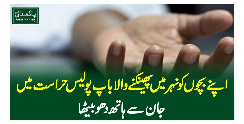 اپنے بچوں کو نہر میں پھینکنے والا باپ پولیس حراست میں جان سے ہاتھ دھوبیٹھا