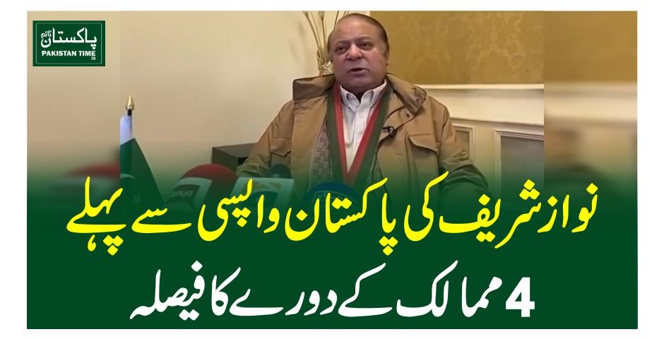 نواز شریف کی پاکستان واپسی سے پہلے4ممالک کےدورے کا فیصلہ