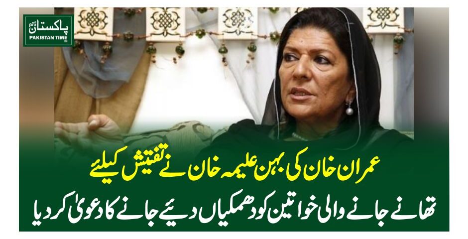 عمران خان کی بہن علیمہ خان نے تفتیش کیلئے تھانے جانے والی خواتین کو دھمکیاں دیئے جانے کا دعویٰ کردیا