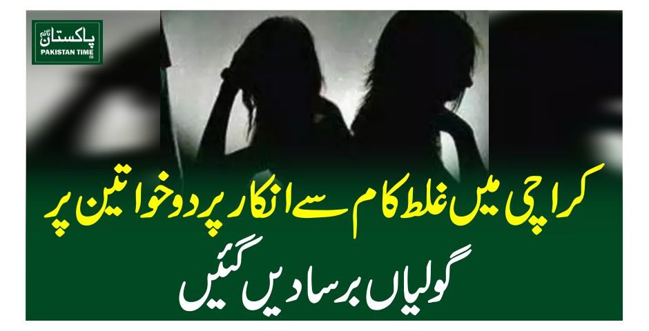 کراچی میںغلط کام سے انکار پردو خواتین پر گولیاں برسا دیں گئیں