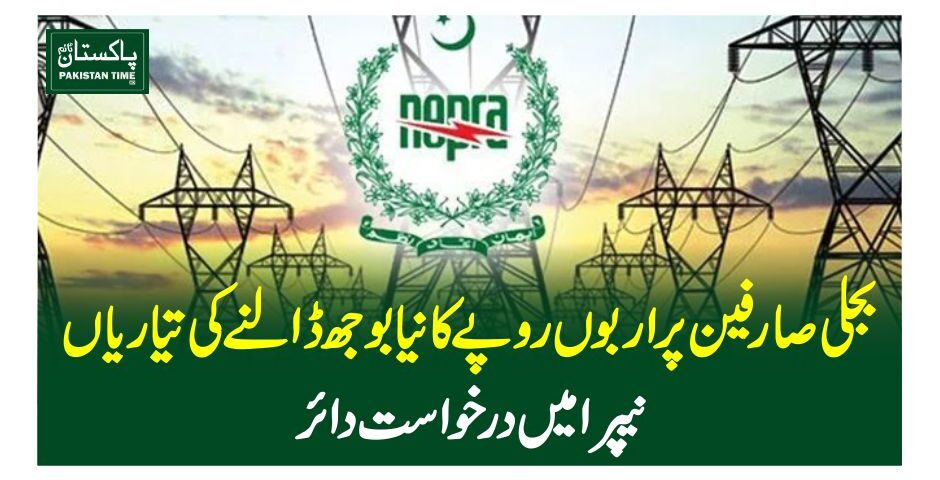 بجلی صارفین پراربو ں روپے کا نیا بوجھ ڈالنے کی تیاریاں، نیپرا میں درخواست دائر
