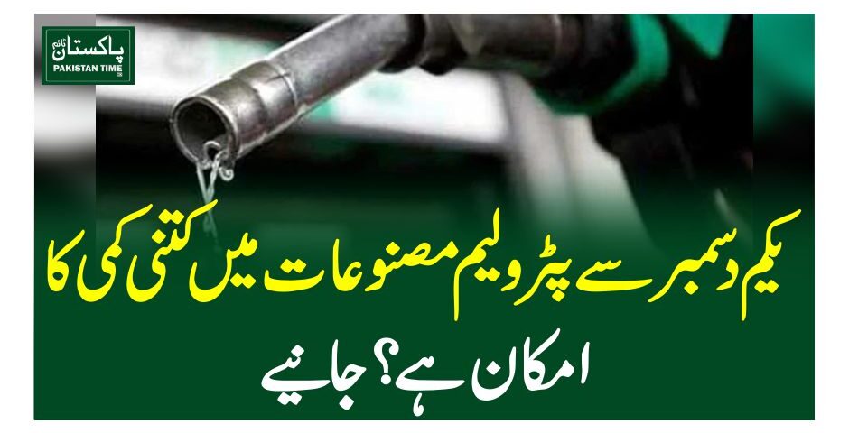 یکم دسمبر سے پٹرولیم مصنوعات میں کتنی کمی کا امکان ہے ؟جانیے