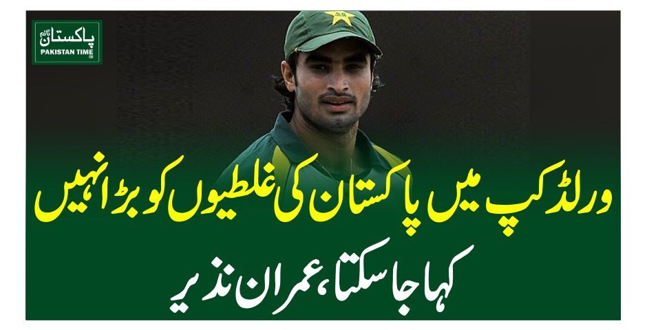 ورلڈ کپ میں پاکستان کی غلطیوں کو بڑا نہیں کہا جاسکتا، عمران نذیر
