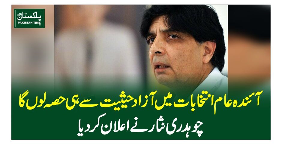 آئندہ عام انتخابات میں آزاد حیثیت سے ہی حصہ لوں گا، چوہدری نثار نے اعلان کر دیا