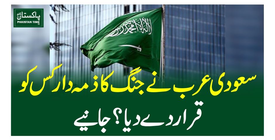 سعودی عرب نے جنگ کا ذمہ دار کس کو قرار دے دیا؟جانیے