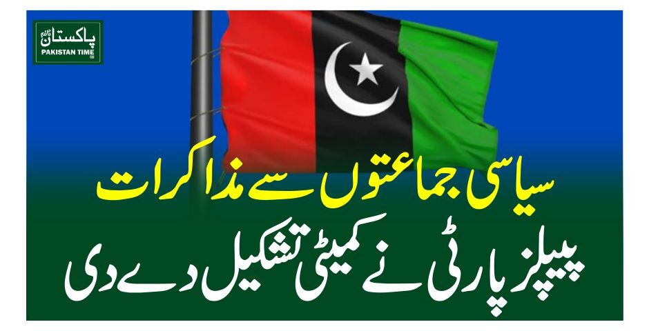 سیاسی جماعتوں سے مذاکرات،پیپلز پارٹی نے کمیٹی تشکیل دے دی