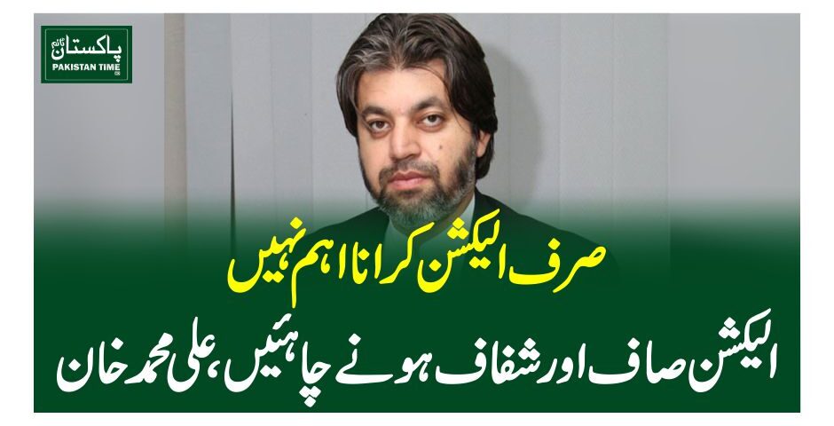 صرف الیکشن کرانا اہم نہیں، الیکشن صاف اور شفاف ہونے چاہئیں، علی محمد خان