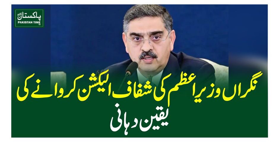 نگراں وزیراعظم ا کی شفاف الیکشن کروانے کی یقین دہانی