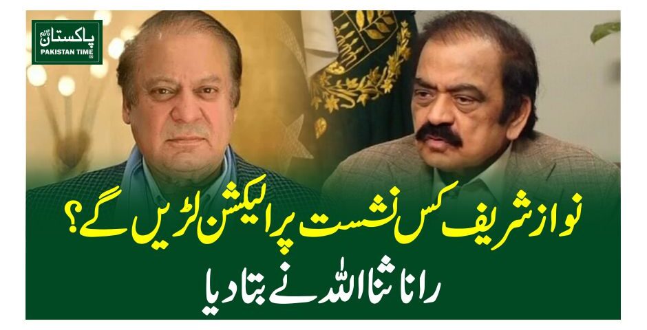 نوازشریف کس نشست پر الیکشن لڑیں گے؟رانا ثنااللہ نے بتا دیا