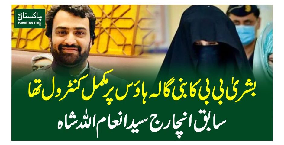 بشریٰ بی بی کا بنی گالہ ہاﺅس پر مکمل کنٹرول تھا، سابق انچارج سید انعام اللہ شاہ