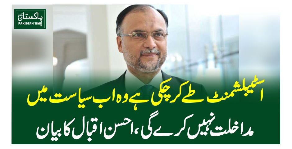 اسٹیبلشمنٹ طے کر چکی ہے وہ اب سیاست میں مداخلت نہیں کرے گی، احسن اقبال کا بیان