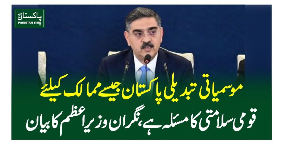 موسمیاتی تبدیلی پاکستان جیسے ممالک کیلئے قومی سلامتی کا مسئلہ ہے، نگران وزیر اعظم کا بیان