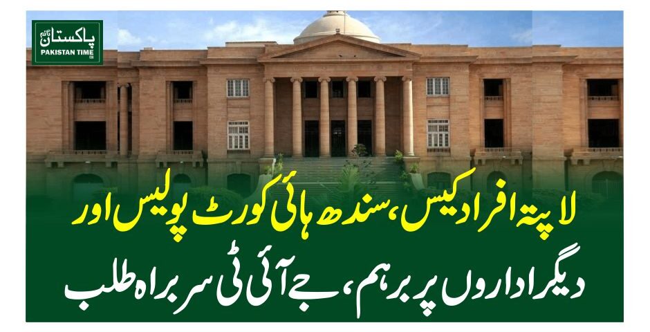 لاپتہ افراد کیس،سندھ ہائی کورٹ پولیس اور دیگر اداروں پر برہم، جے آئی ٹی سربراہ طلب