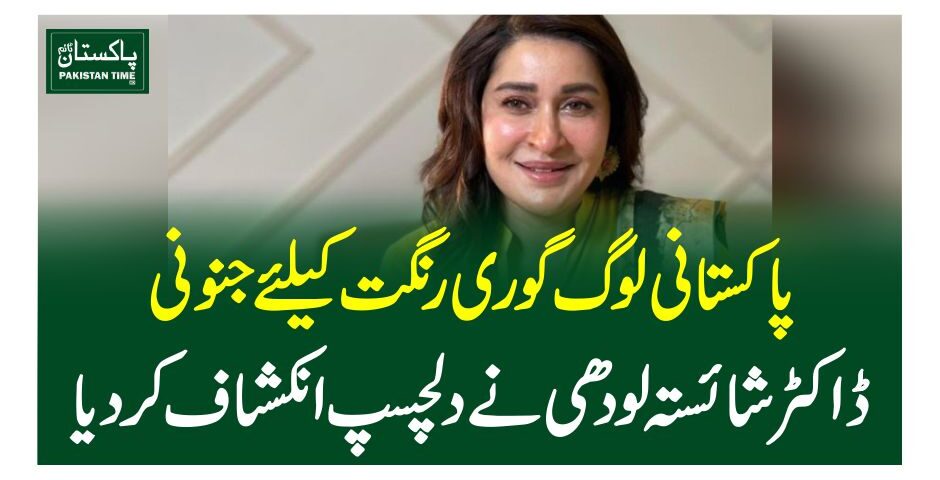 پاکستانی لوگ گوری رنگت کیلئے جنونی،ڈاکٹرشائستہ لودھی نے دلچسپ انکشاف کردیا