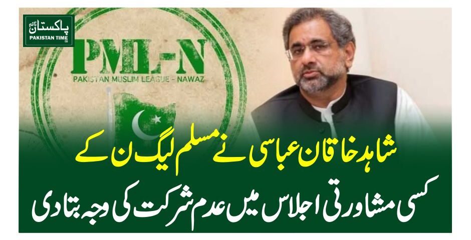 شاہد خاقان عباسی نے مسلم لیگ ن کے کسی مشاورتی اجلاس میں عدم شرکت کی وجہ بتادی