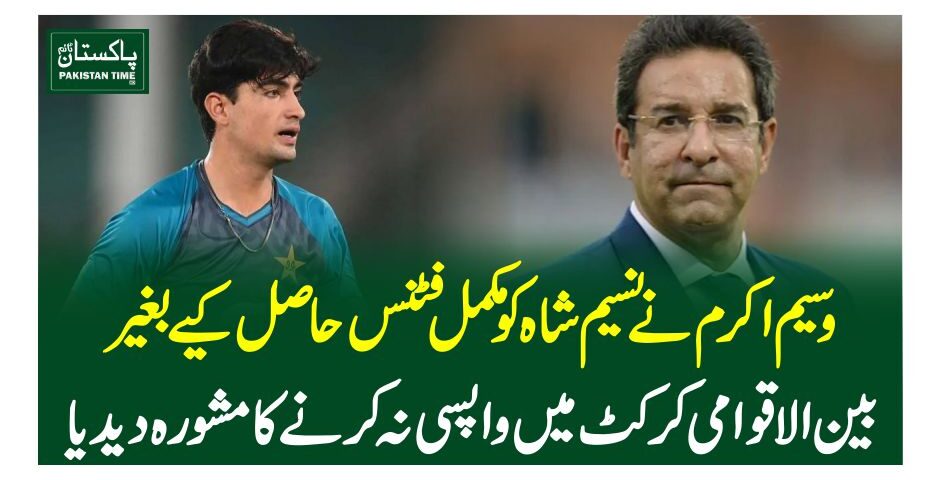 وسیم اکرم نےنسیم شاہ کو مکمل فٹنس حاصل کیے بغیر بین الاقوامی کرکٹ میں واپسی نہ کرنے کا مشورہ دیدیا