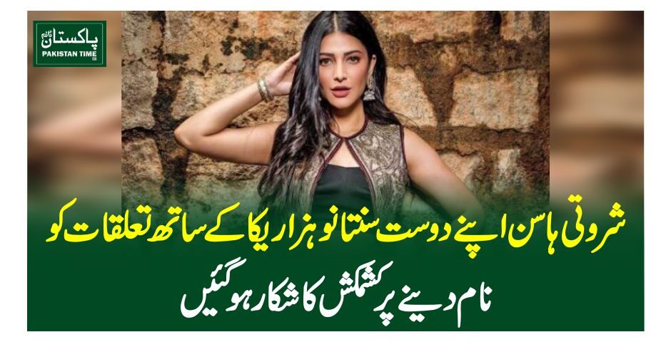 شروتی ہاسن اپنے دوست سنتانو ہزاریکا کے ساتھ تعلقات کو نام دینے پر کشمکش کا شکار ہوگئیں