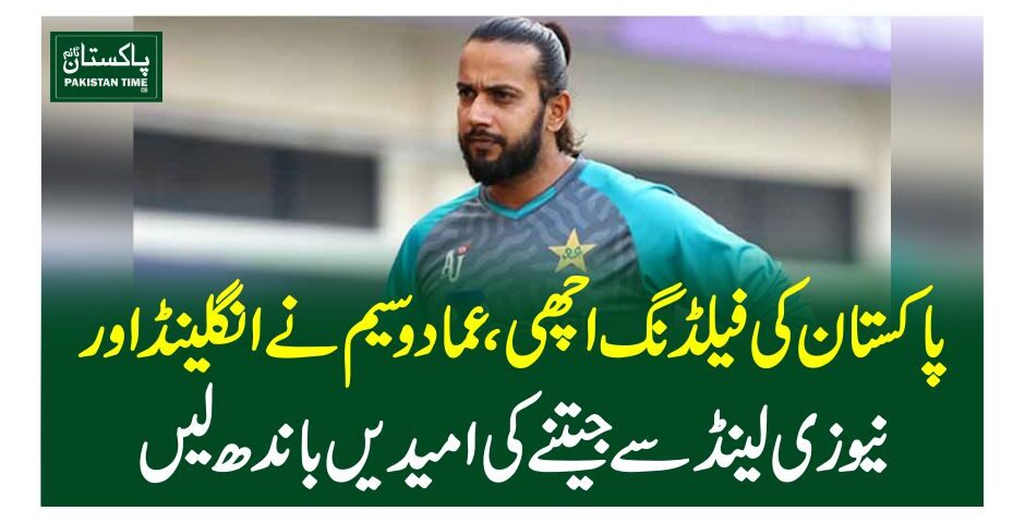 پاکستان کی فیلڈنگ اچھی، عماد وسیم نے انگلینڈ اور نیوزی لینڈ سے جیتنے کی امیدیں باندھ لیں