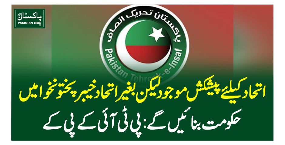 اتحاد کیلئے پیشکش موجود لیکن بغیر اتحاد خیبرپختونخوا میں حکومت بنائیں گے: پی ٹی آئی کے پی کے