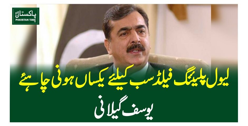 لیول پلیئنگ فیلڈ سب کیلئے یکساں ہونی چاہئے ، یوسف گیلانی