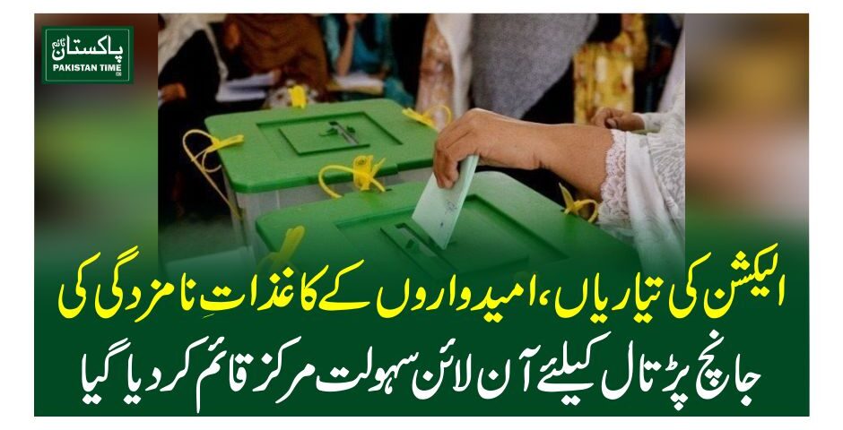الیکشن کی تیاریاں، امیدواروں کے کاغذاتِ نامزدگی کی جانچ پڑتال کیلئے آن لائن سہولت مرکز قائم کر دیاگیا
