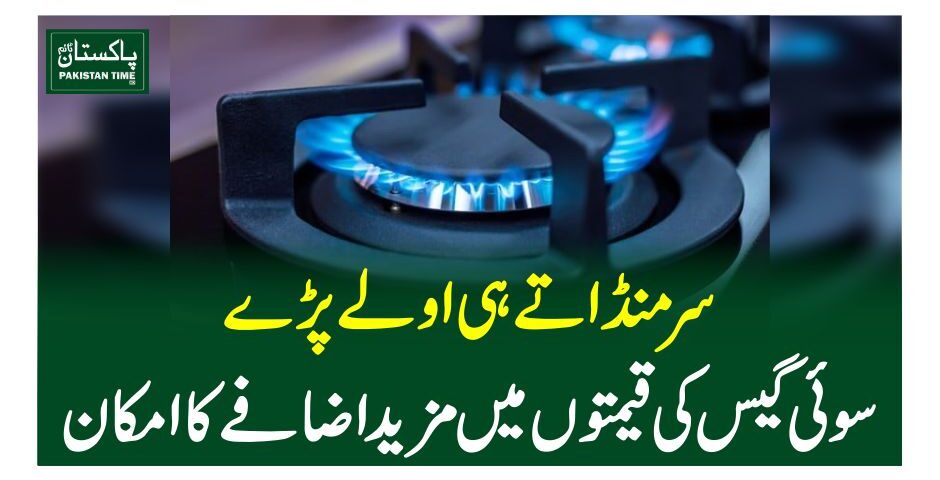 سر منڈاتے ہی اولے پڑے،سوئی گیس کی قیمتوں میں مزید اضافے کا امکان