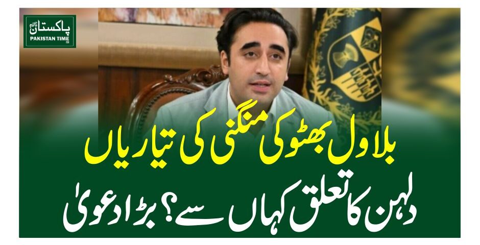 بلاول بھٹو کی منگنی کی تیاریاں ، دلہن کاتعلق کہاں سے ؟ بڑا دعویٰ