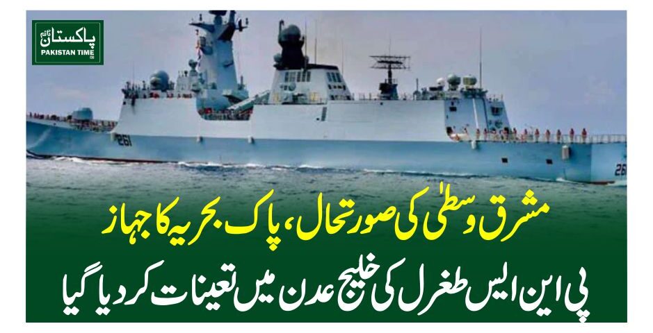 مشرق وسطیٰ کی صورتحال،پاک بحریہ کا جہاز پی این ایس طغرل کی خلیج عدن میںتعینات کردیاگیا