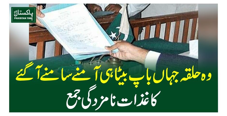 وہ حلقہ جہاں باپ بیٹا ہی آمنے سامنے آگئے، کاغذات نامزدگی جمع